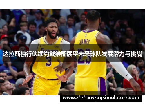 达拉斯独行侠续约戴维斯展望未来球队发展潜力与挑战