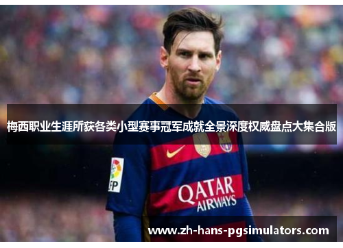 梅西职业生涯所获各类小型赛事冠军成就全景深度权威盘点大集合版 梅西职业生涯所获各类小型赛事冠军成就全景深度权威盘点大集合版