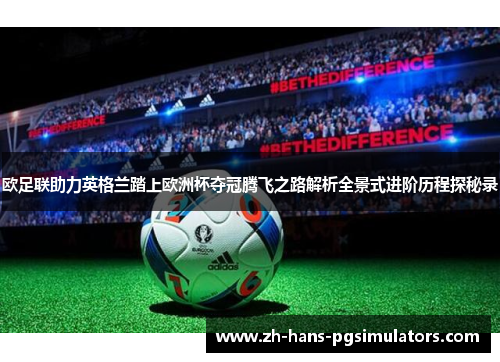 欧足联助力英格兰踏上欧洲杯夺冠腾飞之路解析全景式进阶历程探秘录 欧足联助力英格兰踏上欧洲杯夺冠腾飞之路解析全景式进阶历程探秘录