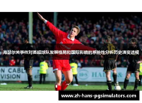 海瑟尔关事件对英超球队发展格局和国际影响的系统性分析历史演变透视