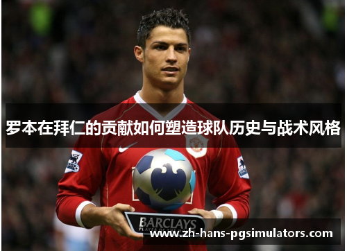 罗本在拜仁的贡献如何塑造球队历史与战术风格 罗本在拜仁的贡献如何塑造球队历史与战术风格