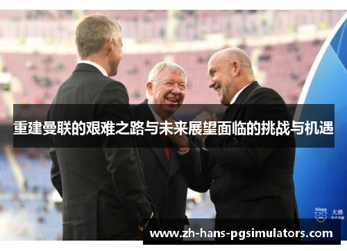 重建曼联的艰难之路与未来展望面临的挑战与机遇 重建曼联的艰难之路与未来展望面临的挑战与机遇