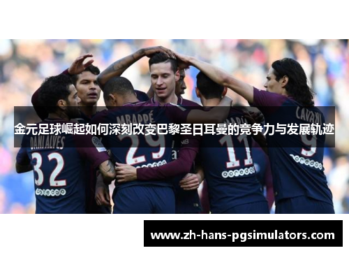 金元足球崛起如何深刻改变巴黎圣日耳曼的竞争力与发展轨迹