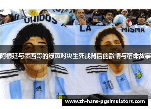 阿根廷与墨西哥的绿茵对决生死战背后的激情与宿命故事 阿根廷与墨西哥的绿茵对决生死战背后的激情与宿命故事