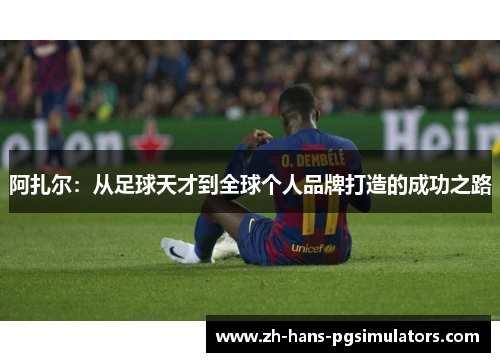 阿扎尔：从足球天才到全球个人品牌打造的成功之路