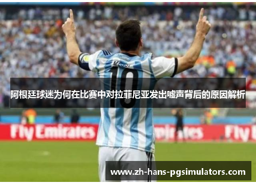 阿根廷球迷为何在比赛中对拉菲尼亚发出嘘声背后的原因解析 阿根廷球迷为何在比赛中对拉菲尼亚发出嘘声背后的原因解析