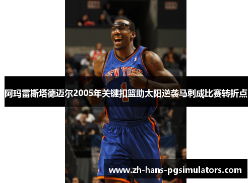 阿玛雷斯塔德迈尔2005年关键扣篮助太阳逆袭马刺成比赛转折点 阿玛雷斯塔德迈尔2005年关键扣篮助太阳逆袭马刺成比赛转折点