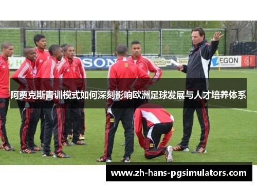 阿贾克斯青训模式如何深刻影响欧洲足球发展与人才培养体系