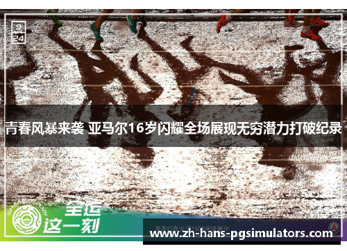 青春风暴来袭 亚马尔16岁闪耀全场展现无穷潜力打破纪录 青春风暴来袭 亚马尔16岁闪耀全场展现无穷潜力打破纪录