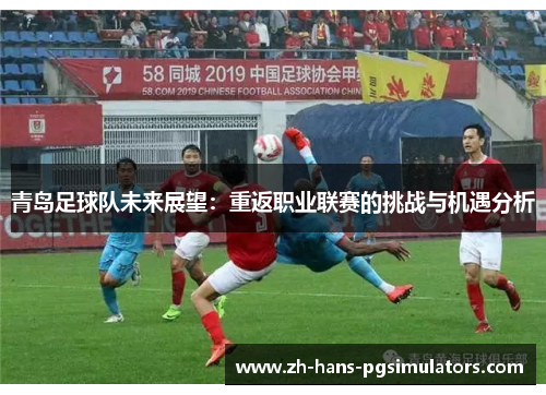 青岛足球队未来展望:重返职业联赛的挑战与机遇分析 青岛足球队未来展望:重返职业联赛的挑战与机遇分析