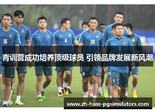 青训营成功培养顶级球员 引领品牌发展新风潮 青训营成功培养顶级球员 引领品牌发展新风潮