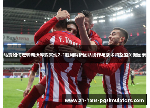 马竞如何逆转勒沃库森实现2-1胜利解析团队协作与战术调整的关键因素 马竞如何逆转勒沃库森实现2-1胜利解析团队协作与战术调整的关键因素