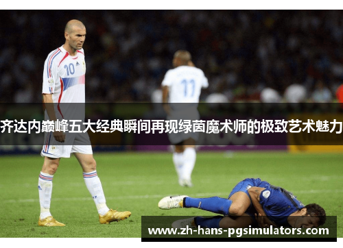 齐达内巅峰五大经典瞬间再现绿茵魔术师的极致艺术魅力 齐达内巅峰五大经典瞬间再现绿茵魔术师的极致艺术魅力