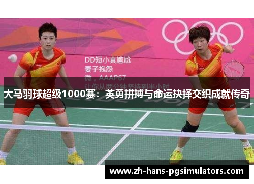 大马羽球超级1000赛:英勇拼搏与命运抉择交织成就传奇 大马羽球超级1000赛:英勇拼搏与命运抉择交织成就传奇