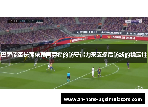 巴萨能否长期依赖阿劳霍的防守能力来支撑后防线的稳定性 巴萨能否长期依赖阿劳霍的防守能力来支撑后防线的稳定性