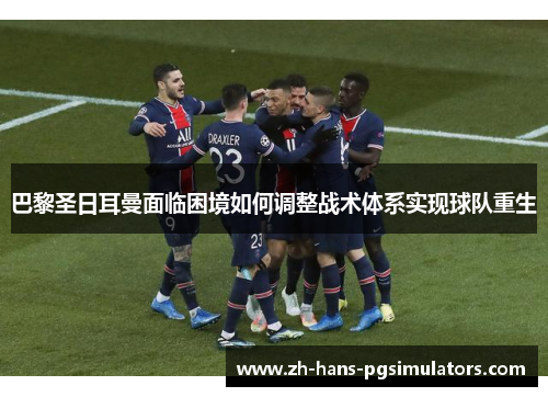 巴黎圣日耳曼面临困境如何调整战术体系实现球队重生