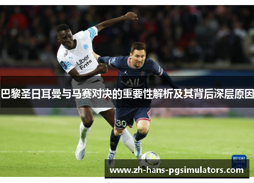 巴黎圣日耳曼与马赛对决的重要性解析及其背后深层原因