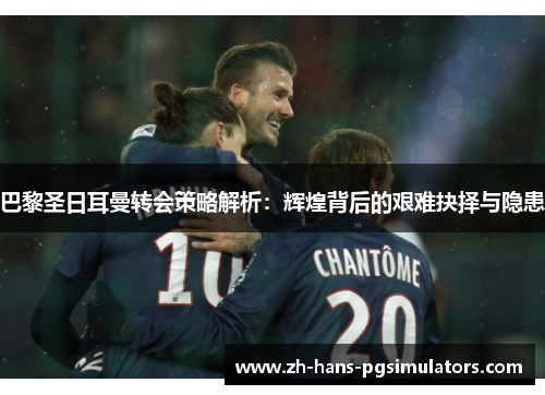 巴黎圣日耳曼转会策略解析:辉煌背后的艰难抉择与隐患 巴黎圣日耳曼转会策略解析:辉煌背后的艰难抉择与隐患