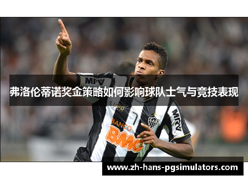 弗洛伦蒂诺奖金策略如何影响球队士气与竞技表现 弗洛伦蒂诺奖金策略如何影响球队士气与竞技表现