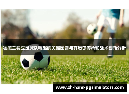 德黑兰独立足球队崛起的关键因素与其历史传承和战术创新分析