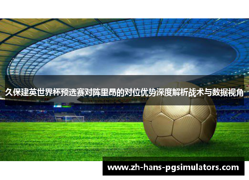 久保建英世界杯预选赛对阵里昂的对位优势深度解析战术与数据视角