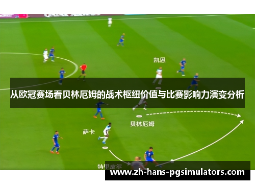 从欧冠赛场看贝林厄姆的战术枢纽价值与比赛影响力演变分析