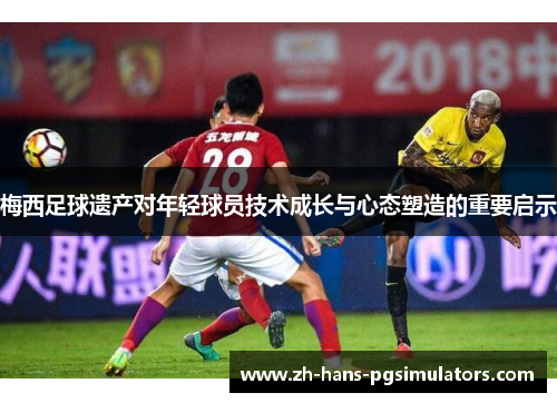 梅西足球遗产对年轻球员技术成长与心态塑造的重要启示